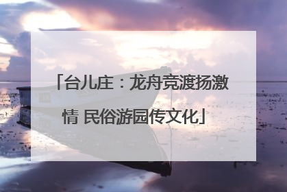 台儿庄：龙舟竞渡扬激情 民俗游园传文化