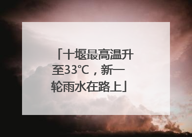 十堰最高温升至33℃，新一轮雨水在路上