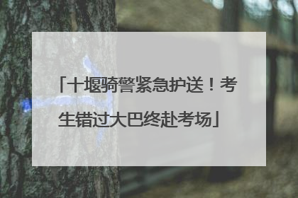 十堰骑警紧急护送！考生错过大巴终赴考场
