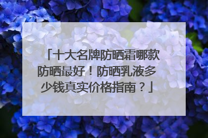 十大名牌防晒霜哪款防晒最好！防晒乳液多少钱真实价格指南？