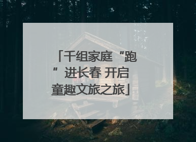 千组家庭“跑”进长春 开启童趣文旅之旅