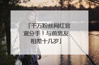 千万粉丝网红官宣分手！与前男友相差十几岁