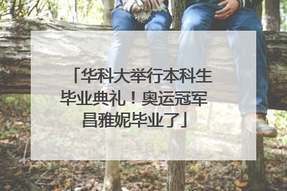 华科大举行本科生毕业典礼！奥运冠军昌雅妮毕业了