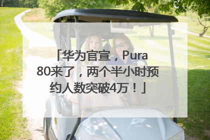 华为官宣，Pura 80来了，两个半小时预约人数突破4万！