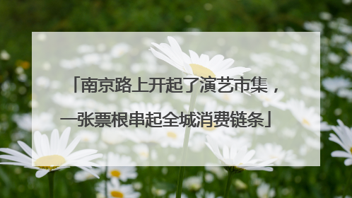 南京路上开起了演艺市集，一张票根串起全城消费链条