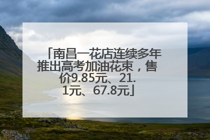 南昌一花店连续多年推出高考加油花束，售价9.85元、21.1元、67.8元