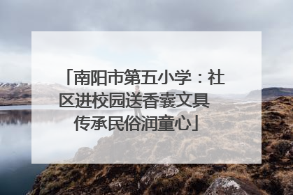 南阳市第五小学：社区进校园送香囊文具 传承民俗润童心