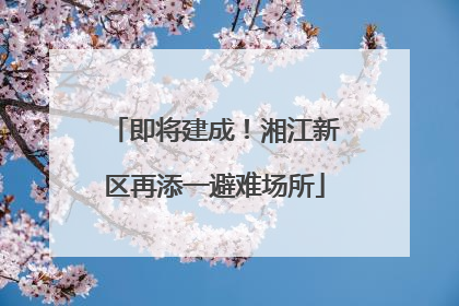 即将建成！湘江新区再添一避难场所