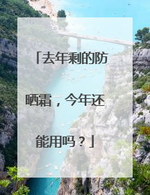 去年剩的防晒霜，今年还能用吗？