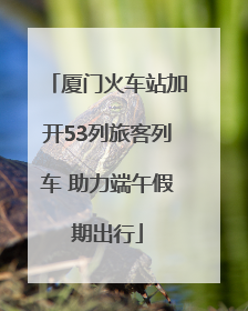 厦门火车站加开53列旅客列车 助力端午假期出行