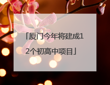 厦门今年将建成12个初高中项目