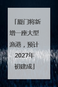 厦门将新增一座大型渔港，预计2027年初建成