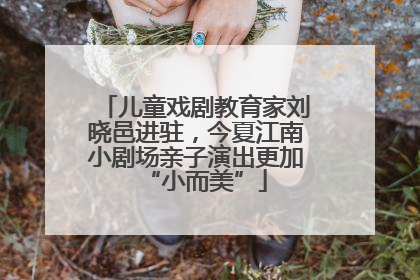 儿童戏剧教育家刘晓邑进驻，今夏江南小剧场亲子演出更加“小而美”