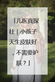 儿医真探社｜小孩子天生皮肤好，不需要护肤？