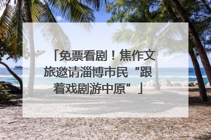 免票看剧！焦作文旅邀请淄博市民“跟着戏剧游中原”