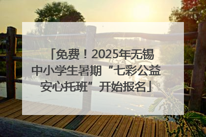 免费！2025年无锡中小学生暑期“七彩公益安心托班”开始报名