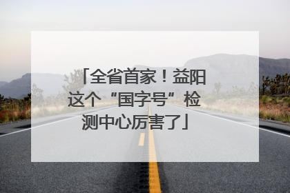 全省首家！益阳这个“国字号”检测中心厉害了