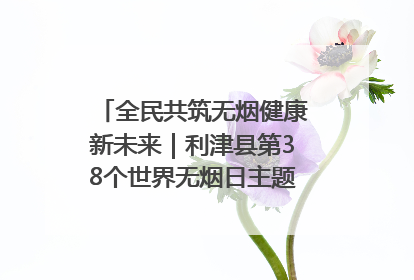 全民共筑无烟健康新未来｜利津县第38个世界无烟日主题活动暨控烟科普宣讲竞赛圆满举行