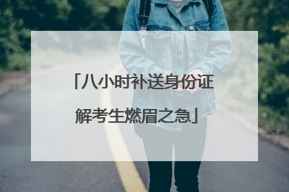 八小时补送身份证 解考生燃眉之急