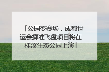 公园变赛场，成都世运会掷准飞盘项目将在桂溪生态公园上演
