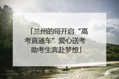 兰州的哥开启“高考直通车”爱心送考 助考生奔赴梦想