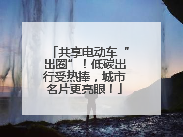共享电动车“出圈”！低碳出行受热捧，城市名片更亮眼！