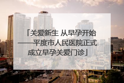 关爱新生 从早孕开始——平度市人民医院正式成立早孕关爱门诊