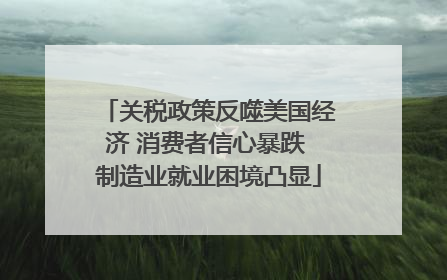 关税政策反噬美国经济 消费者信心暴跌 制造业就业困境凸显