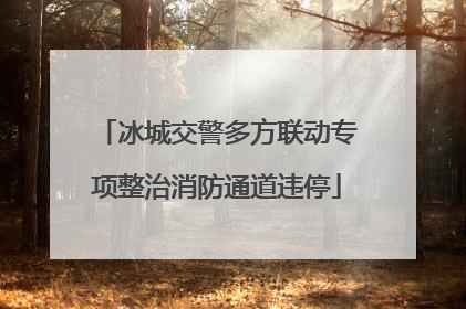 冰城交警多方联动专项整治消防通道违停