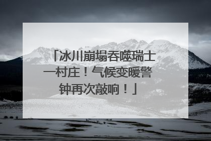 冰川崩塌吞噬瑞士一村庄！气候变暖警钟再次敲响！