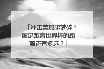 冲击美加墨梦碎！国足距离世界杯的距离还有多远？