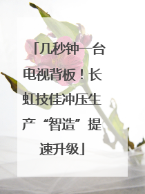 几秒钟一台电视背板！长虹技佳冲压生产“智造”提速升级