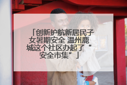 创新护航新居民子女暑期安全 温州鹿城这个社区办起了“安全市集”