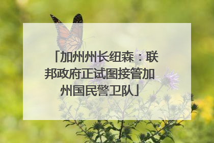 加州州长纽森：联邦政府正试图接管加州国民警卫队