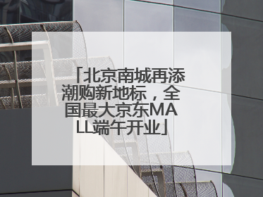 北京南城再添潮购新地标，全国最大京东MALL端午开业