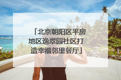 北京朝阳区平房地区逸翠园社区打造幸福邻里餐厅
