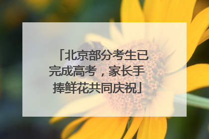 北京部分考生已完成高考，家长手捧鲜花共同庆祝