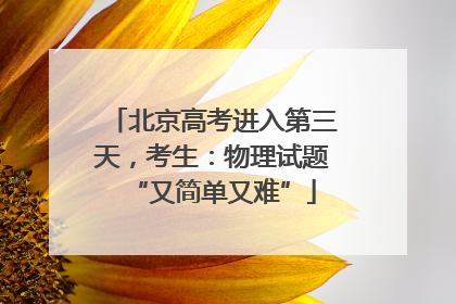 北京高考进入第三天，考生：物理试题“又简单又难”