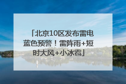 北京10区发布雷电蓝色预警！雷阵雨+短时大风+小冰雹