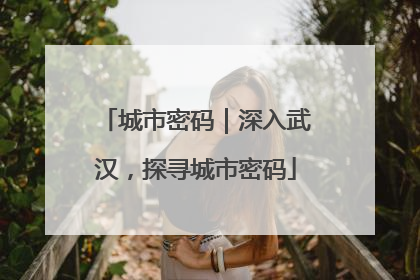 城市密码｜深入武汉，探寻城市密码
