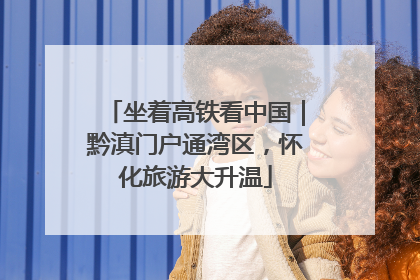 坐着高铁看中国｜黔滇门户通湾区，怀化旅游大升温