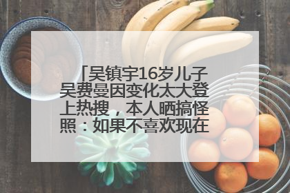 吴镇宇16岁儿子吴费曼因变化太大登上热搜，本人晒搞怪照：如果不喜欢现在的我可以离开