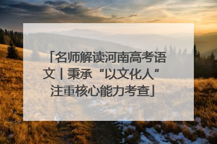 名师解读河南高考语文丨秉承“以文化人” 注重核心能力考查