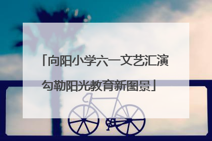 向阳小学六一文艺汇演勾勒阳光教育新图景