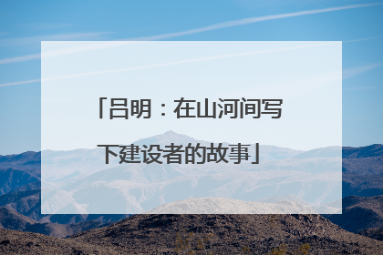 吕明：在山河间写下建设者的故事