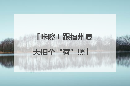 咔嚓！跟福州夏天拍个“荷”照