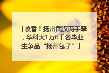 喷香！扬州武汉两手牵，华科大1万6千名毕业生争品“扬州包子”
