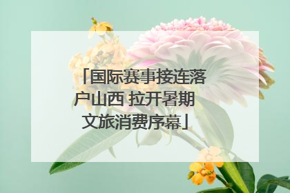 国际赛事接连落户山西 拉开暑期文旅消费序幕