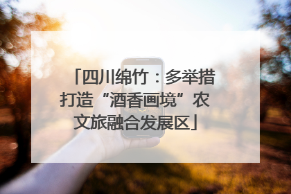 四川绵竹：多举措打造“酒香画境”农文旅融合发展区