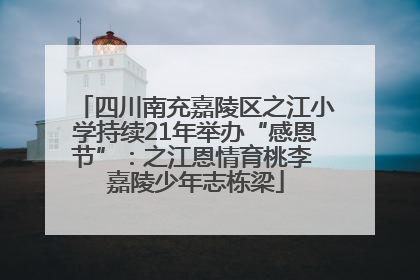 四川南充嘉陵区之江小学持续21年举办“感恩节”：之江恩情育桃李 嘉陵少年志栋梁